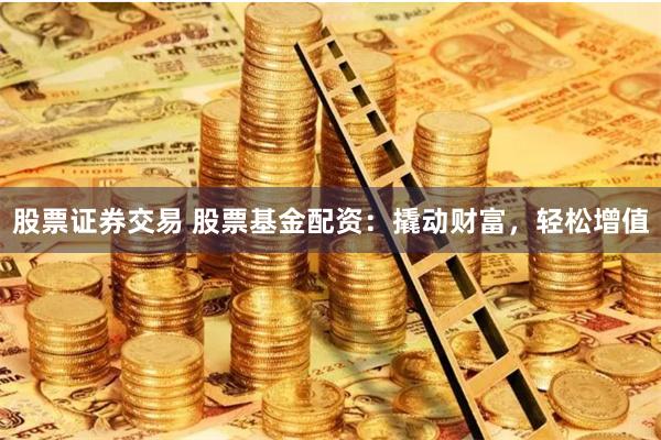 股票证券交易 股票基金配资:撬动财富,轻松增值