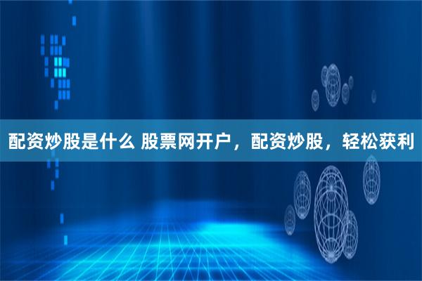 配资炒股是什么 股票网开户,配资炒股,轻松获利
