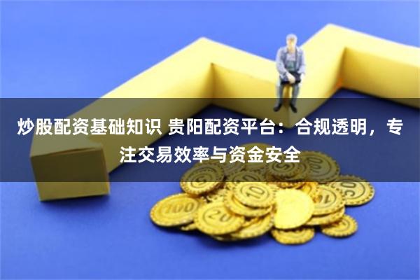 炒股配资基础知识 贵阳配资平台:合规透明,专注交易效率与资金